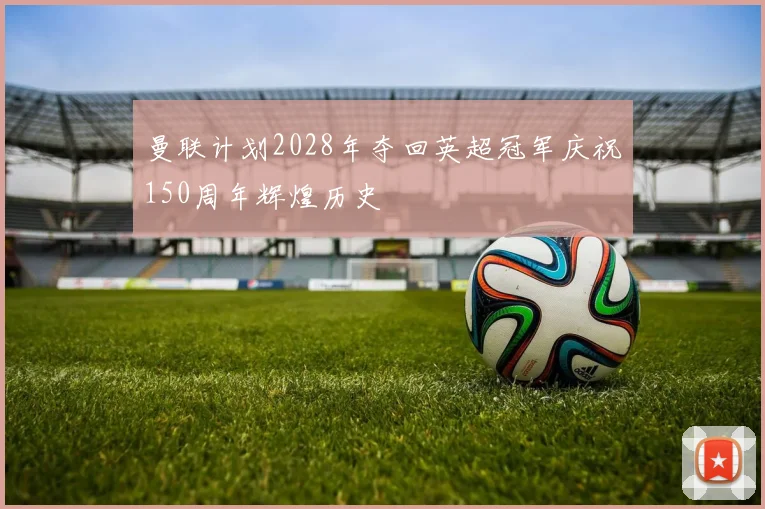 曼联计划2028年夺回英超冠军庆祝150周年辉煌历史