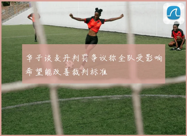 华子谈麦丹判罚争议称全队受影响希望能改善裁判标准
