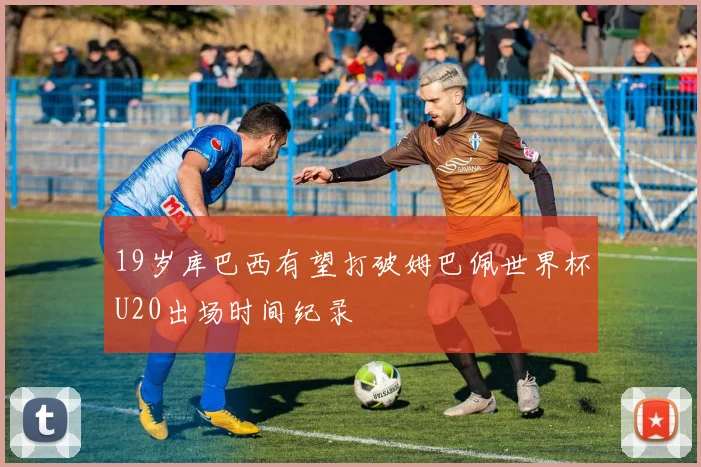 19岁库巴西有望打破姆巴佩世界杯U20出场时间纪录