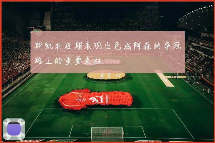 斯凯利近期表现出色成阿森纳争冠路上的重要支柱