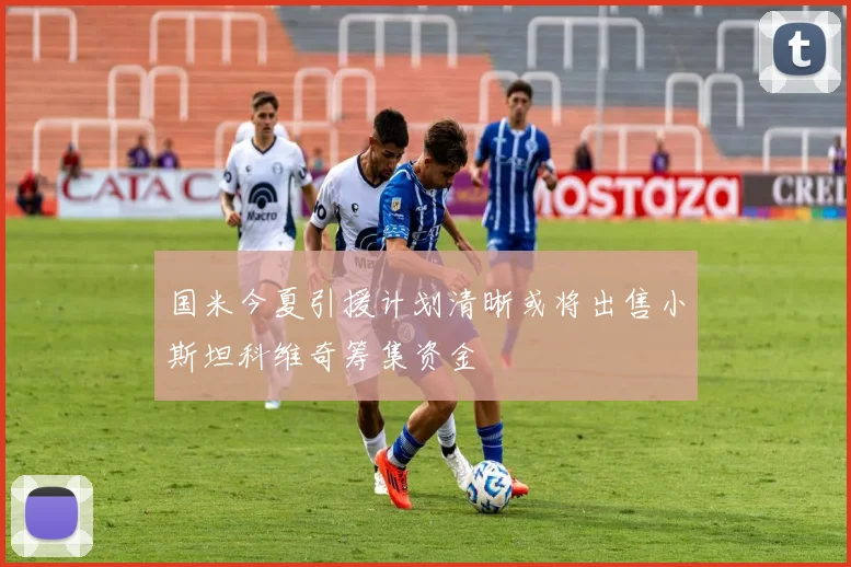 国米今夏引援计划清晰或将出售小斯坦科维奇筹集资金