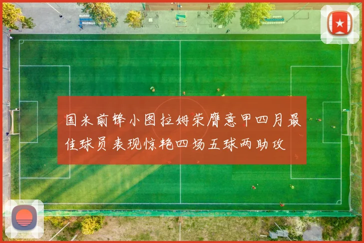 国米前锋小图拉姆荣膺意甲四月最佳球员表现惊艳四场五球两助攻