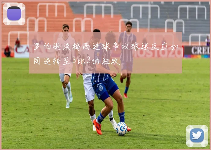 罗伯逊谈梅西进球争议球迷反应如同逆转至3比3的狂欢
