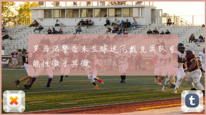 罗马诺警告米兰球迷范戴克离队可能性微乎其微