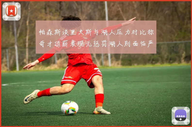 帕森斯谈里夫斯与湖人压力对比称奇才顶薪表现无惩罚湖人则面临严格审视