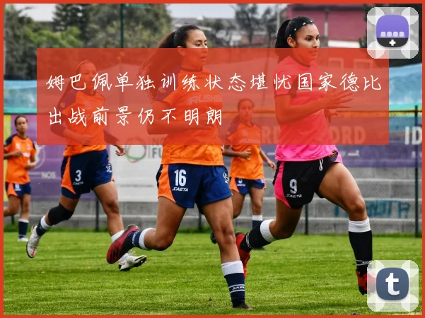 姆巴佩单独训练状态堪忧国家德比出战前景仍不明朗