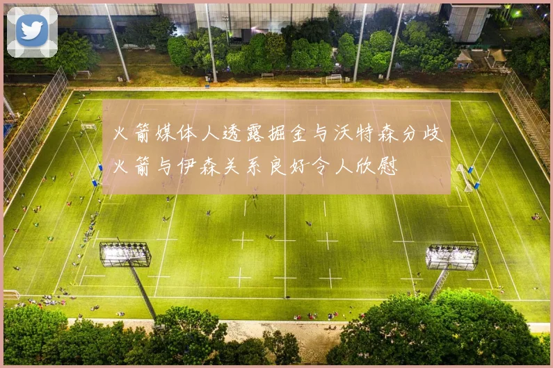 火箭媒体人透露掘金与沃特森分歧火箭与伊森关系良好令人欣慰