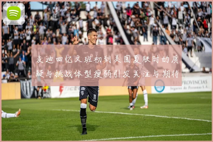 麦迪回忆文班初到美国夏联时的质疑与挑战体型瘦弱引发关注与期待