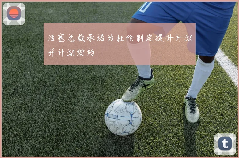 活塞总裁承诺为杜伦制定提升计划并计划续约
