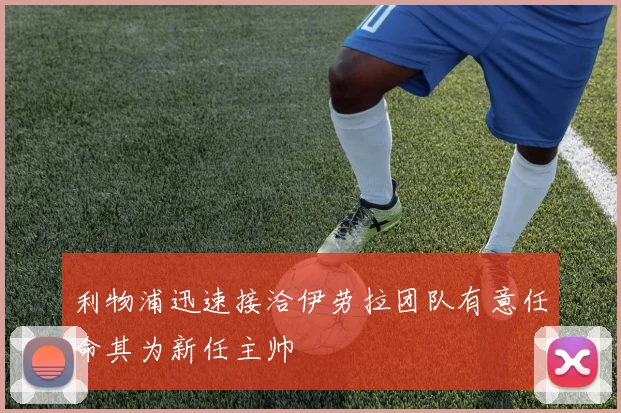 利物浦迅速接洽伊劳拉团队有意任命其为新任主帅