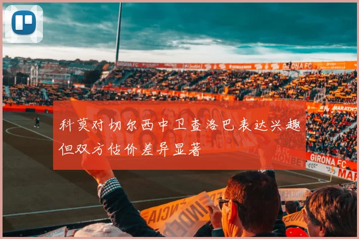 科莫对切尔西中卫查洛巴表达兴趣但双方估价差异显著