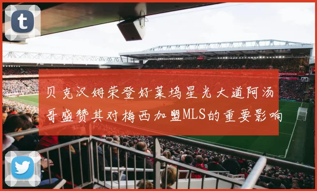 贝克汉姆荣登好莱坞星光大道阿汤哥盛赞其对梅西加盟MLS的重要影响