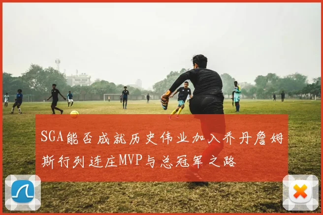 SGA能否成就历史伟业加入乔丹詹姆斯行列连庄MVP与总冠军之路