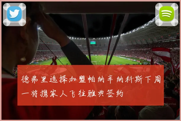 德弗里选择加盟帕纳辛纳科斯下周一将携家人飞往雅典签约