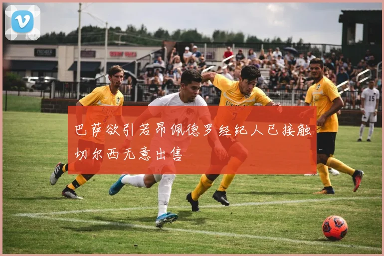 巴萨欲引若昂佩德罗经纪人已接触切尔西无意出售
