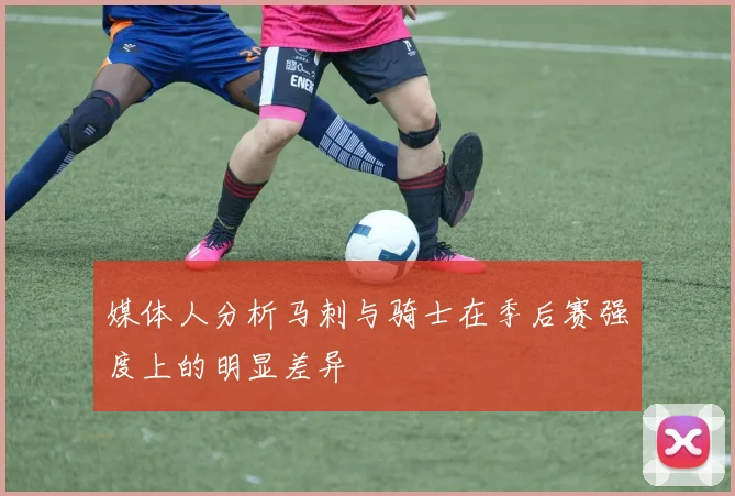 媒体人分析马刺与骑士在季后赛强度上的明显差异